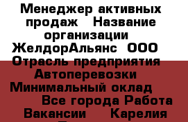 Менеджер активных продаж › Название организации ­ ЖелдорАльянс, ООО › Отрасль предприятия ­ Автоперевозки › Минимальный оклад ­ 25 000 - Все города Работа » Вакансии   . Карелия респ.,Петрозаводск г.